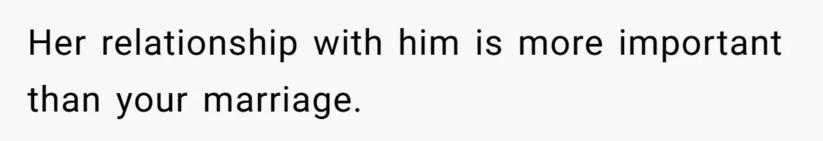 Her relationship with him is more important than your marriage.