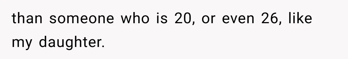 than someone who is 20, or even 26, like my daughter.