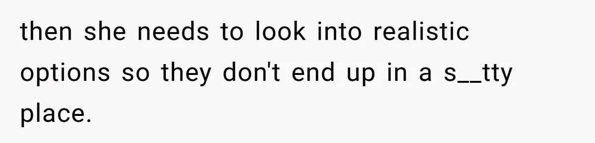 then she needs to look into realistic options so they don't end up in a s__tty place.