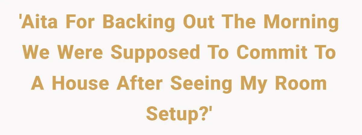 'AITA for backing out the morning we were supposed to commit to a house after seeing my room setup?'
