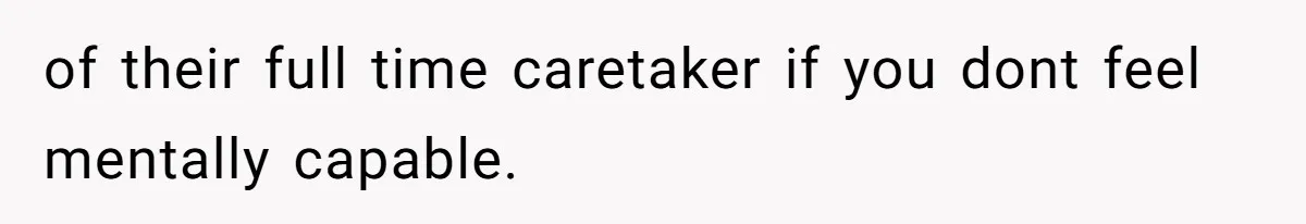 of their full time caretaker if you dont feel mentally capable.