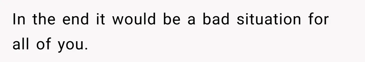 In the end it would be a bad situation for all of you.