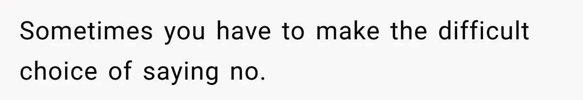 Sometimes you have to make the difficult choice of saying no.