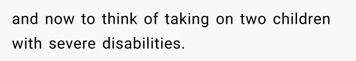 and now to think of taking on two children with severe disabilities.