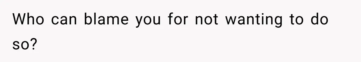Who can blame you for not wanting to do so?