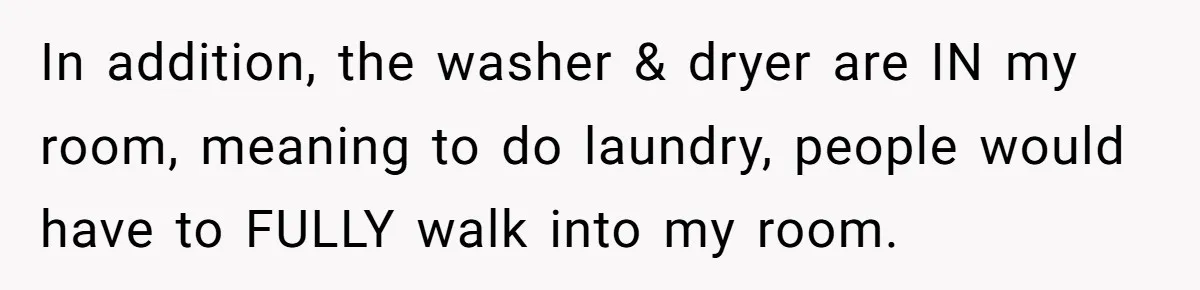 In addition, the washer & dryer are IN my room, meaning to do laundry, people would have to FULLY walk into my room.