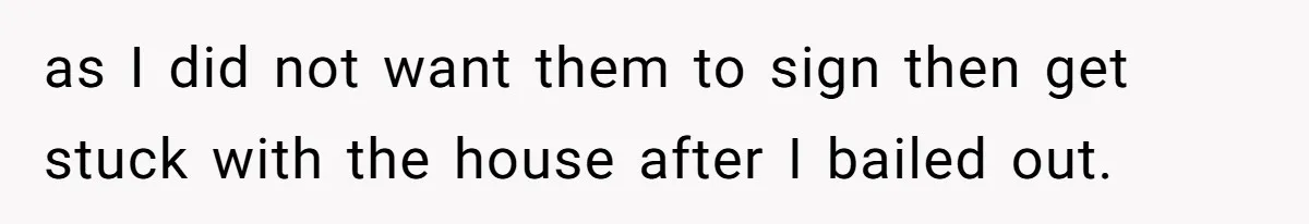 as I did not want them to sign then get stuck with the house after I bailed out.
