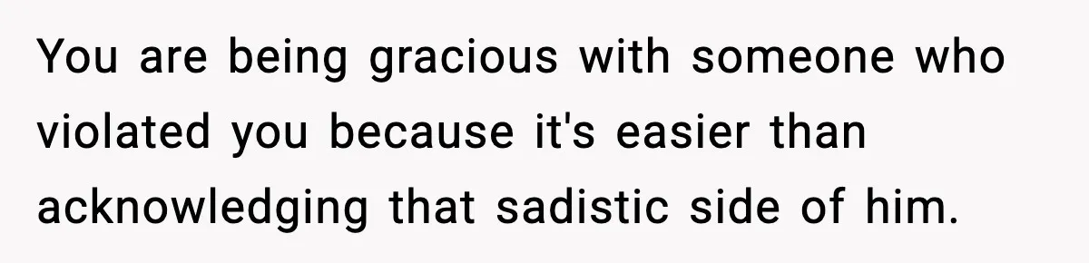 You are being gracious with someone who violated you because it's easier than acknowledging that sadistic side of him.