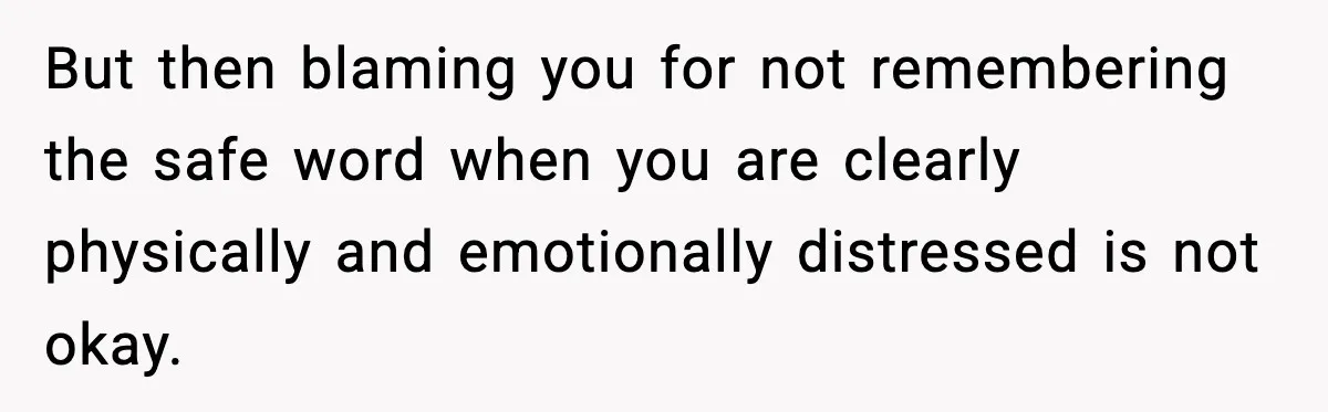 But then blaming you for not remembering the safe word when you are clearly physically and emotionally distressed is not okay.
