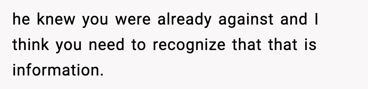 he knew you were already against and I think you need to recognize that that is information.