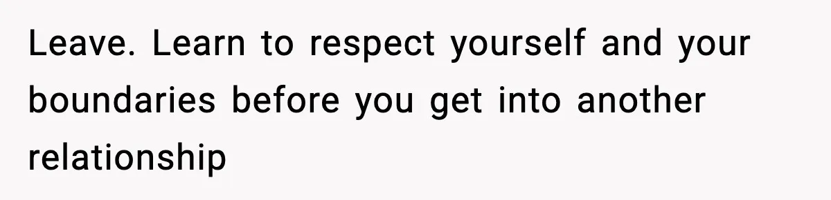 Leave. Learn to respect yourself and your boundaries before you get into another relationship