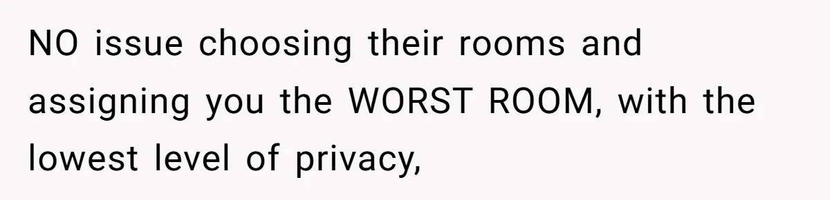 NO issue choosing their rooms and assigning you the WORST ROOM, with the lowest level of privacy,
