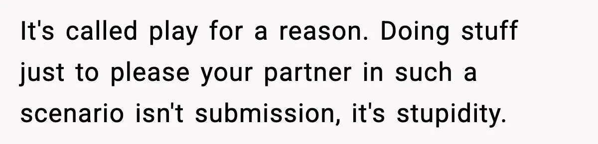 It's called play for a reason. Doing stuff just to please your partner in such a scenario isn't submission, it's stupidity.