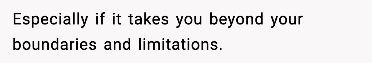 Especially if it takes you beyond your boundaries and limitations.