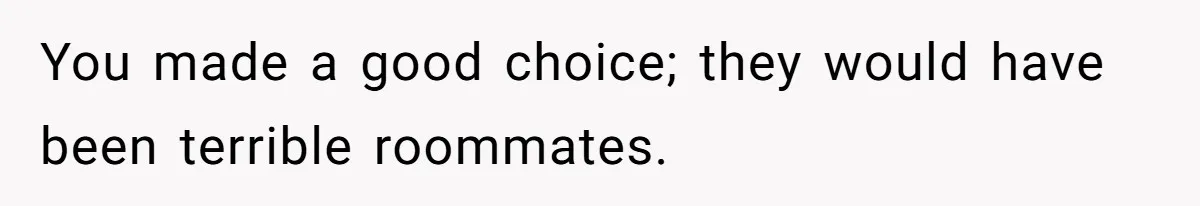 You made a good choice; they would have been terrible roommates.