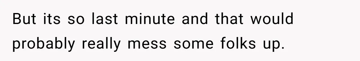 But its so last minute and that would probably really mess some folks up.