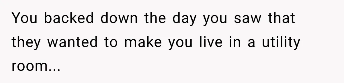 You backed down the day you saw that they wanted to make you live in a utility room...