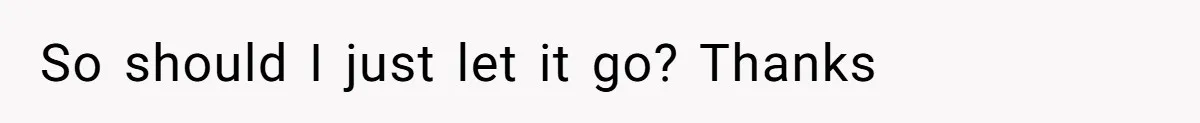 So should I just let it go? Thanks