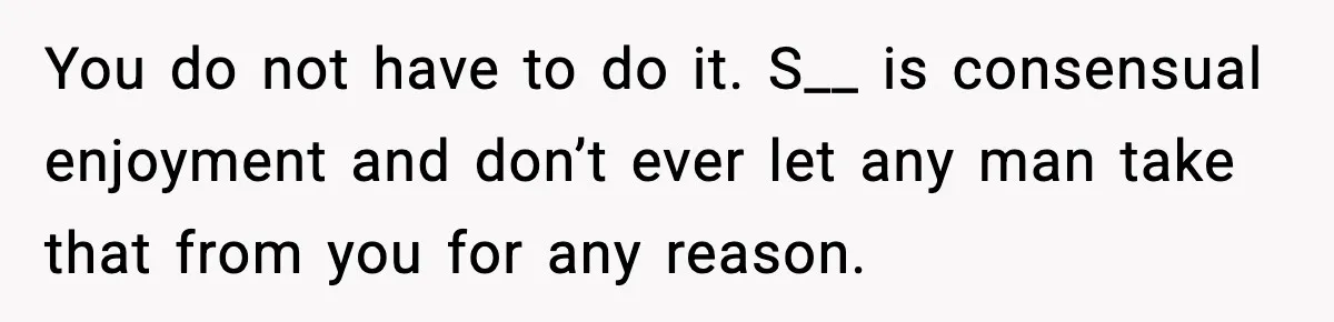 You do not have to do it. S__ is consensual enjoyment and don’t ever let any man take that from you for any reason.