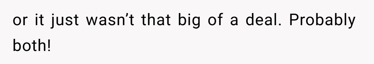 or it just wasn’t that big of a deal. Probably both!