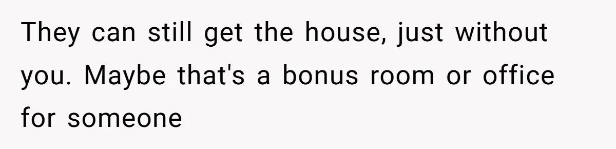 They can still get the house, just without you. Maybe that's a bonus room or office for someone