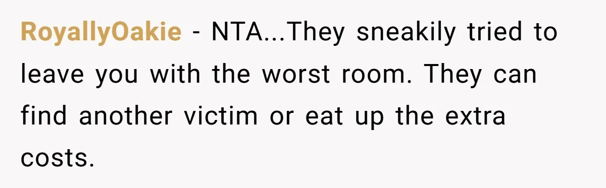 RoyallyOakie − NTA...They sneakily tried to leave you with the worst room. They can find another victim or eat up the extra costs.