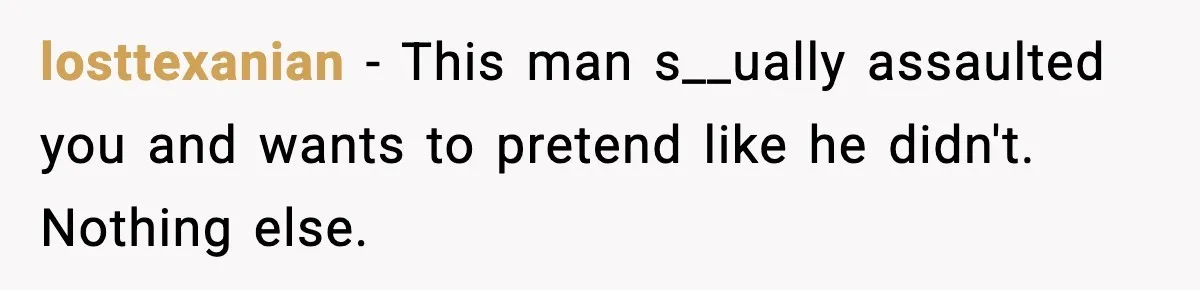 losttexanian − This man s__ually assaulted you and wants to pretend like he didn't. Nothing else.