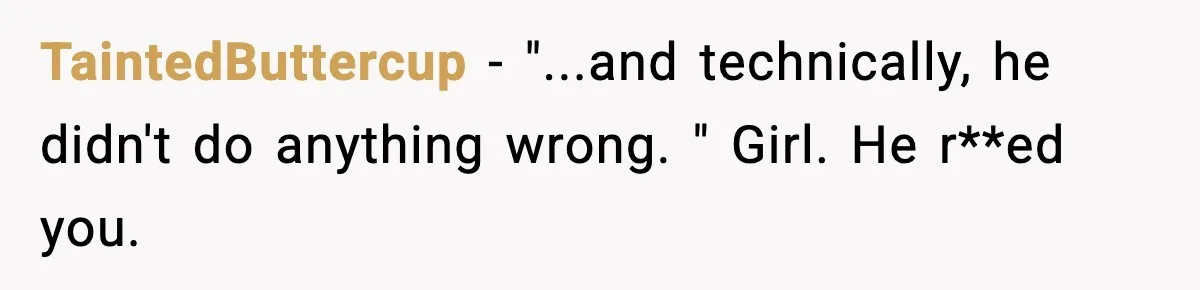 TaintedButtercup − "...and technically, he didn't do anything wrong. " Girl. He r**ed you.