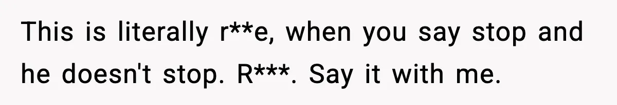 This is literally r**e, when you say stop and he doesn't stop. R***. Say it with me.