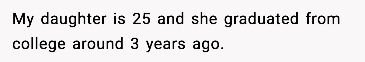 My daughter is 25 and she graduated from college around 3 years ago.