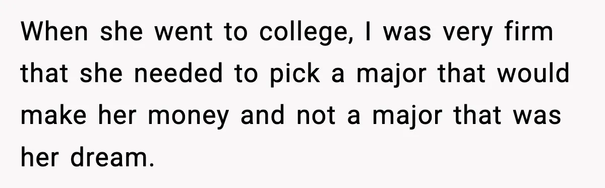 When she went to college, I was very firm that she needed to pick a major that would make her money and not a major that was her dream.