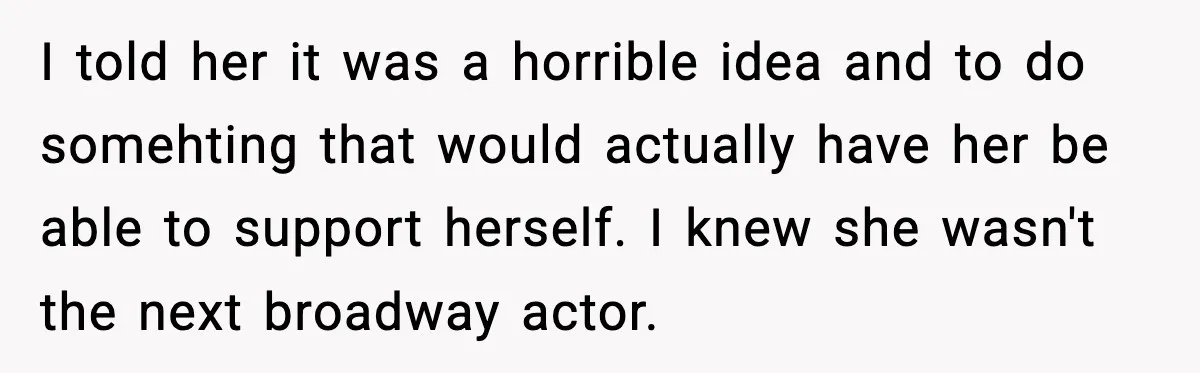 I told her it was a horrible idea and to do somehting that would actually have her be able to support herself. I knew she wasn't the next broadway actor.