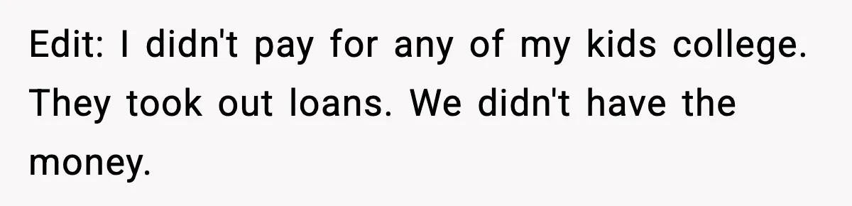 Edit: I didn't pay for any of my kids college. They took out loans. We didn't have the money.