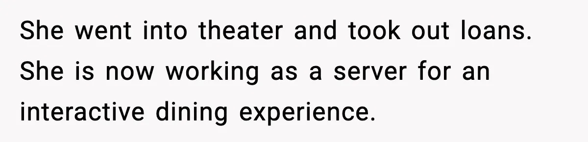 She went into theater and took out loans. She is now working as a server for an interactive dining experience.