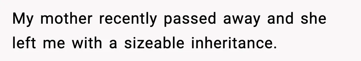 My mother recently passed away and she left me with a sizeable inheritance.