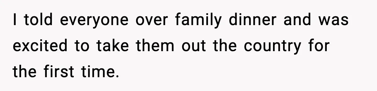 I told everyone over family dinner and was excited to take them out the country for the first time.