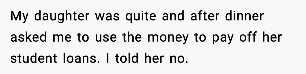 My daughter was quite and after dinner asked me to use the money to pay off her student loans. I told her no.