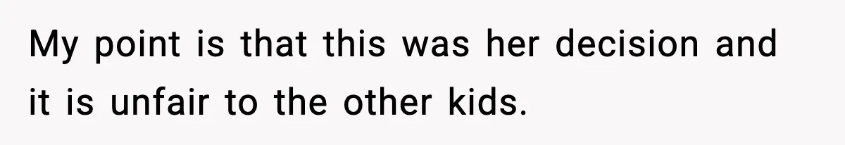 My point is that this was her decision and it is unfair to the other kids.