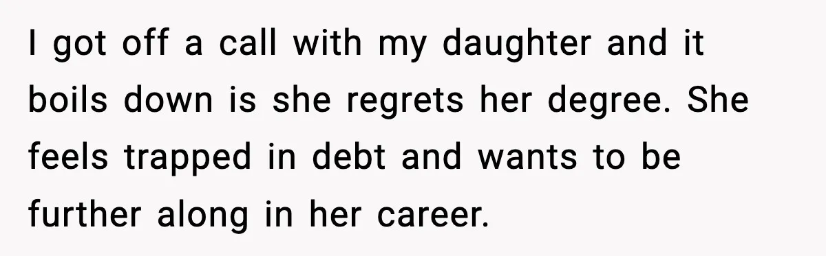 I got off a call with my daughter and it boils down is she regrets her degree. She feels trapped in debt and wants to be further along in her...