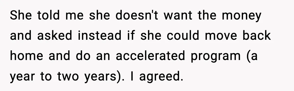 She told me she doesn't want the money and asked instead if she could move back home and do an accelerated program (a year to two years). I agreed.