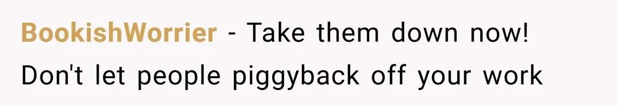 BookishWorrier − Take them down now! Don't let people piggyback off your work