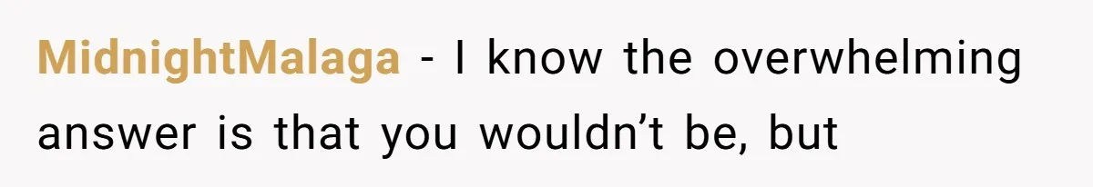 MidnightMalaga − I know the overwhelming answer is that you wouldn’t be, but