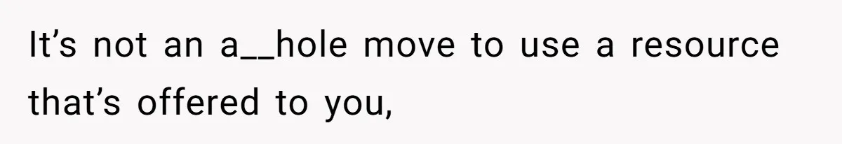 It’s not an a__hole move to use a resource that’s offered to you,