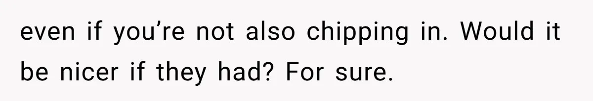even if you’re not also chipping in. Would it be nicer if they had? For sure.