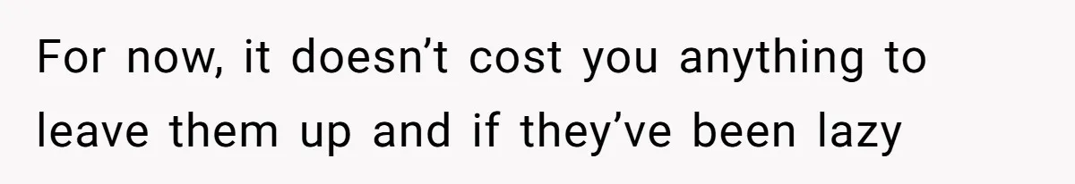 For now, it doesn’t cost you anything to leave them up and if they’ve been lazy