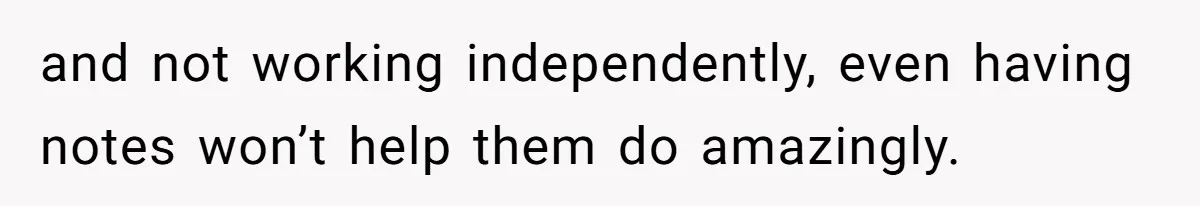 and not working independently, even having notes won’t help them do amazingly.
