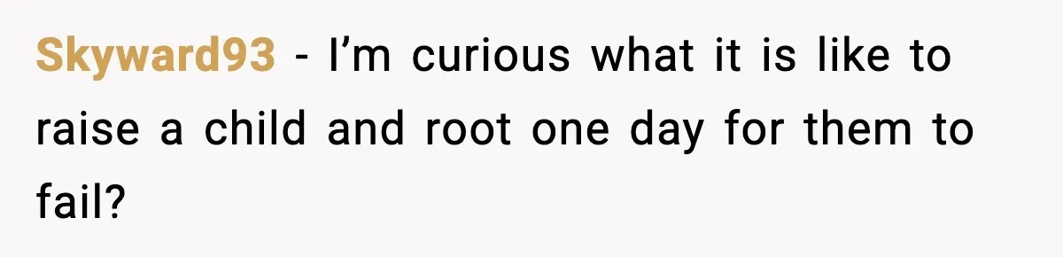 Skyward93 − I’m curious what it is like to raise a child and root one day for them to fail?