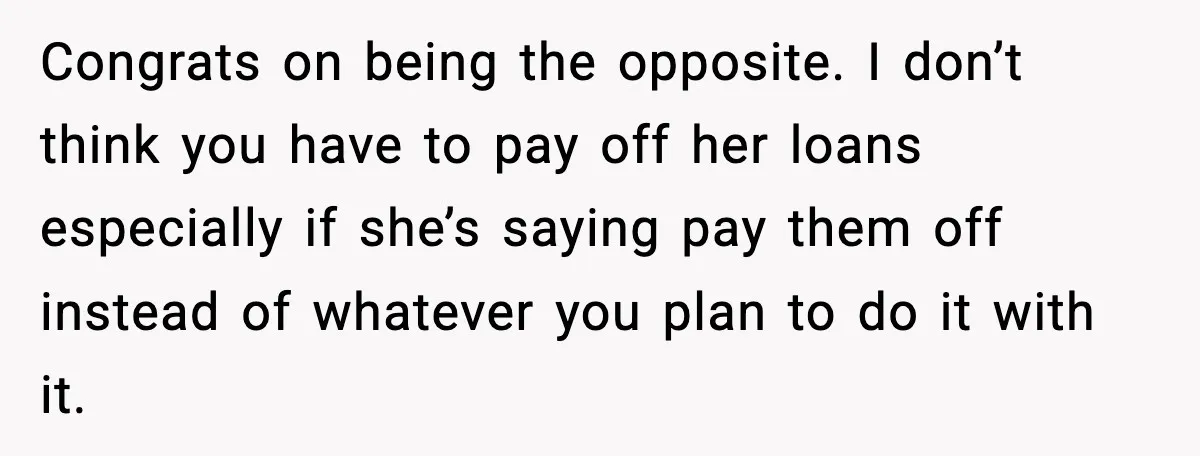 Congrats on being the opposite. I don’t think you have to pay off her loans especially if she’s saying pay them off instead of whatever you plan to do it...