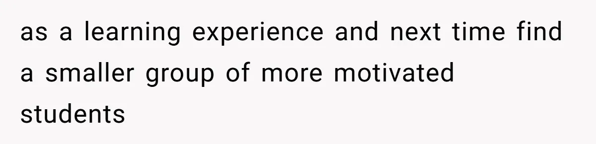 as a learning experience and next time find a smaller group of more motivated students