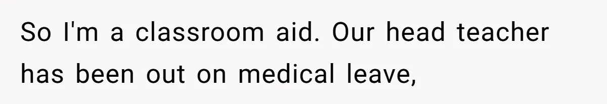 So I'm a classroom aid. Our head teacher has been out on medical leave,